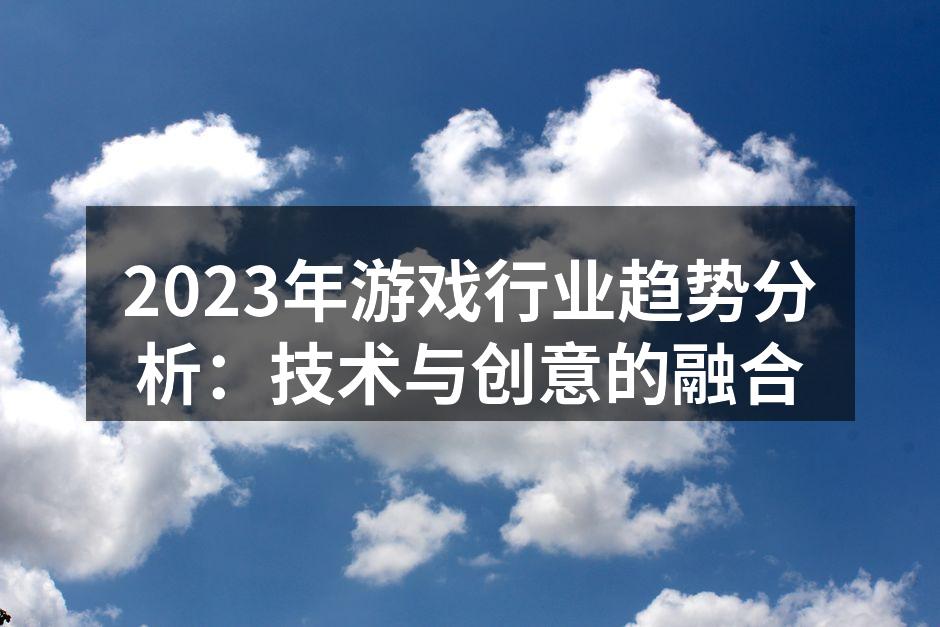 2023年游戏行业趋势分析：技术与创意的