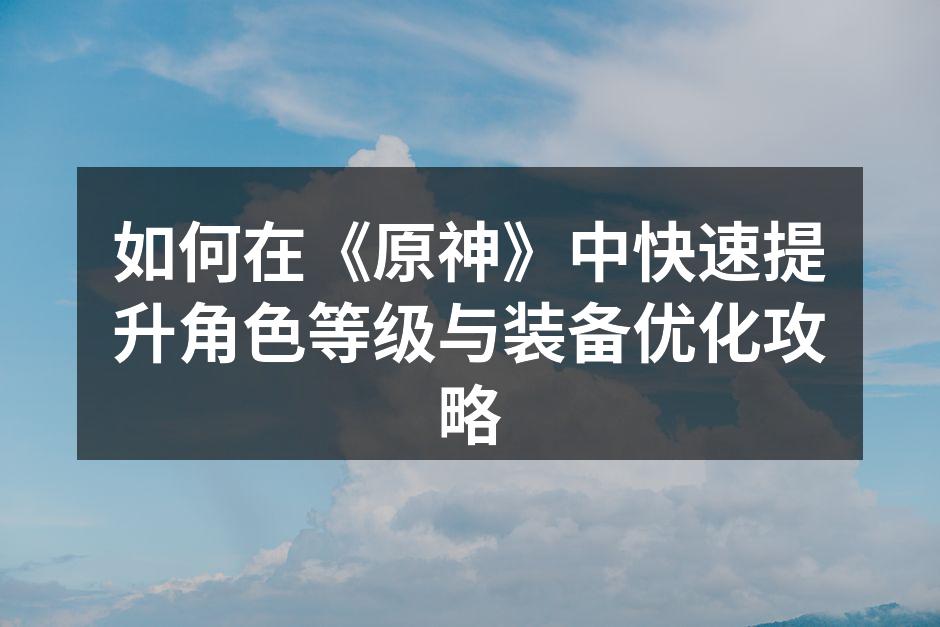 如何在《原神》中快速提升角色等级与装备优